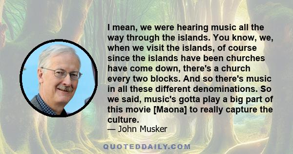 I mean, we were hearing music all the way through the islands. You know, we, when we visit the islands, of course since the islands have been churches have come down, there's a church every two blocks. And so there's