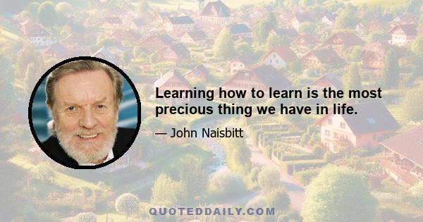 Learning how to learn is the most precious thing we have in life.