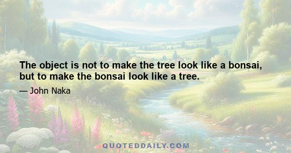 The object is not to make the tree look like a bonsai, but to make the bonsai look like a tree.