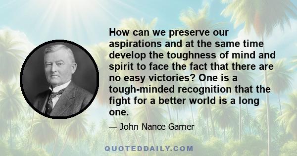 How can we preserve our aspirations and at the same time develop the toughness of mind and spirit to face the fact that there are no easy victories? One is a tough-minded recognition that the fight for a better world is 