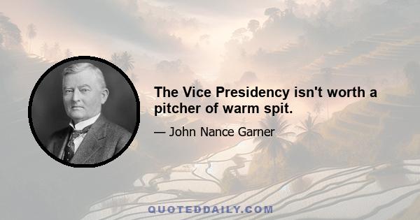 The Vice Presidency isn't worth a pitcher of warm spit.