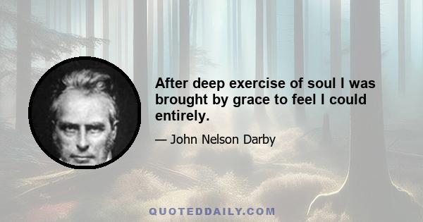 After deep exercise of soul I was brought by grace to feel I could entirely.