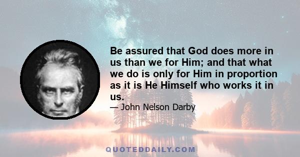 Be assured that God does more in us than we for Him; and that what we do is only for Him in proportion as it is He Himself who works it in us.