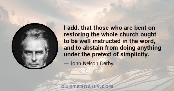 I add, that those who are bent on restoring the whole church ought to be well instructed in the word, and to abstain from doing anything under the pretext of simplicity.