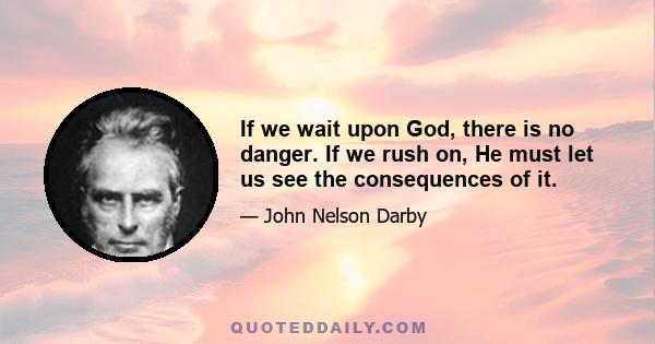 If we wait upon God, there is no danger. If we rush on, He must let us see the consequences of it.