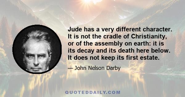 Jude has a very different character. It is not the cradle of Christianity, or of the assembly on earth: it is its decay and its death here below. It does not keep its first estate.