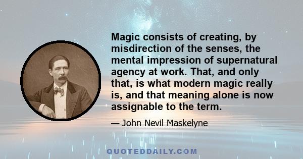 Magic consists of creating, by misdirection of the senses, the mental impression of supernatural agency at work. That, and only that, is what modern magic really is, and that meaning alone is now assignable to the term.