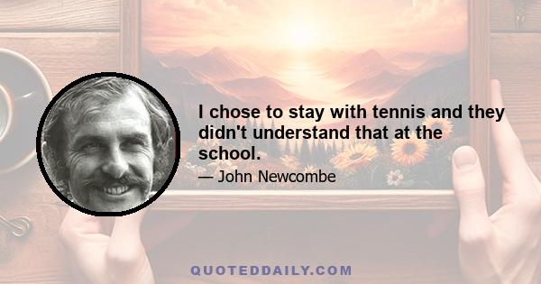 I chose to stay with tennis and they didn't understand that at the school.