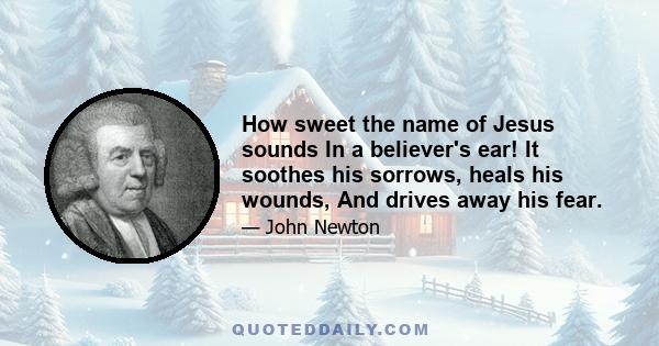 How sweet the name of Jesus sounds In a believer's ear! It soothes his sorrows, heals his wounds, And drives away his fear.