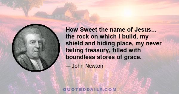 How Sweet the name of Jesus... the rock on which I build, my shield and hiding place, my never failing treasury, filled with boundless stores of grace.