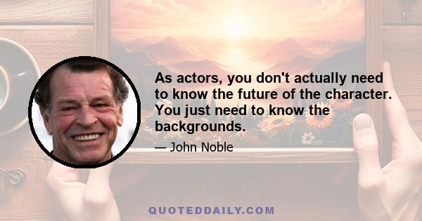 As actors, you don't actually need to know the future of the character. You just need to know the backgrounds.