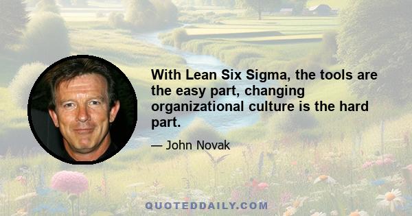 With Lean Six Sigma, the tools are the easy part, changing organizational culture is the hard part.