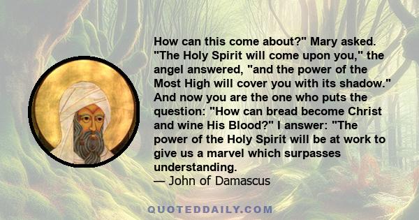 How can this come about? Mary asked. The Holy Spirit will come upon you, the angel answered, and the power of the Most High will cover you with its shadow. And now you are the one who puts the question: How can bread