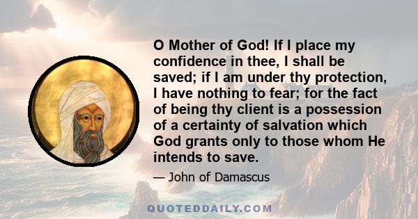 O Mother of God! If I place my confidence in thee, I shall be saved; if I am under thy protection, I have nothing to fear; for the fact of being thy client is a possession of a certainty of salvation which God grants