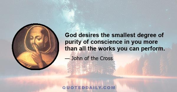 God desires the smallest degree of purity of conscience in you more than all the works you can perform.