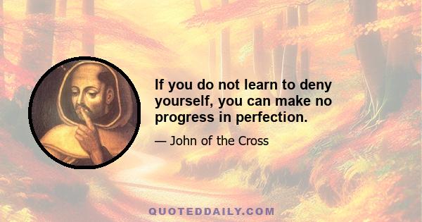 If you do not learn to deny yourself, you can make no progress in perfection.