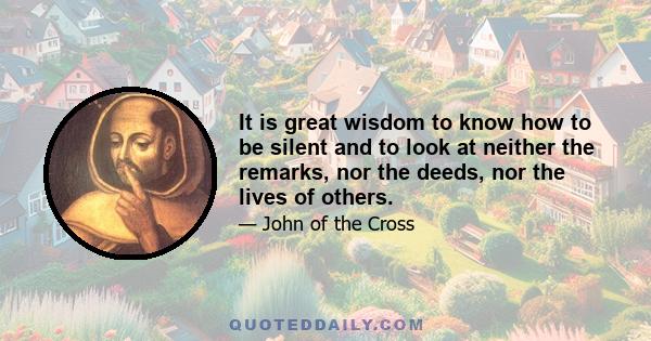 It is great wisdom to know how to be silent and to look at neither the remarks, nor the deeds, nor the lives of others.