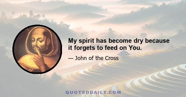 My spirit has become dry because it forgets to feed on You.