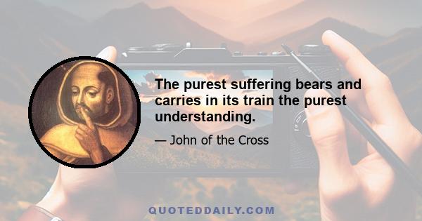 The purest suffering bears and carries in its train the purest understanding.