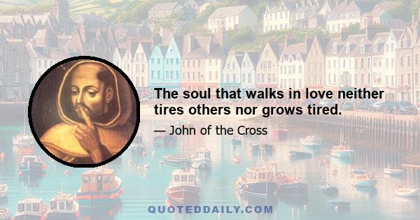 The soul that walks in love neither tires others nor grows tired.