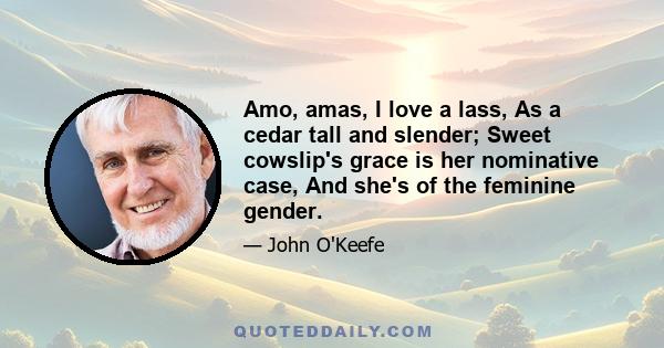 Amo, amas, I love a lass, As a cedar tall and slender; Sweet cowslip's grace is her nominative case, And she's of the feminine gender.