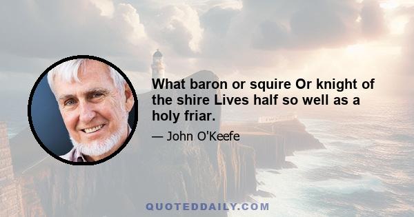 What baron or squire Or knight of the shire Lives half so well as a holy friar.