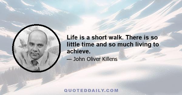 Life is a short walk. There is so little time and so much living to achieve.