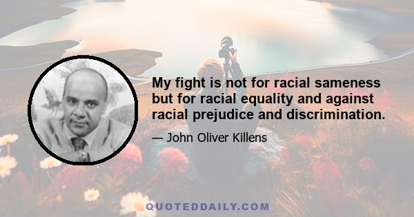 My fight is not for racial sameness but for racial equality and against racial prejudice and discrimination.