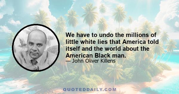 We have to undo the millions of little white lies that America told itself and the world about the American Black man.