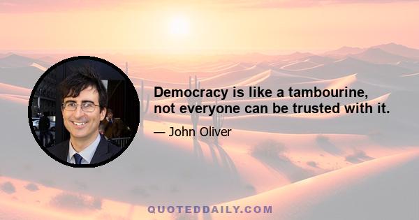 Democracy is like a tambourine, not everyone can be trusted with it.