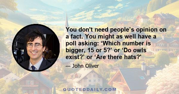 You don't need people’s opinion on a fact. You might as well have a poll asking: ‘Which number is bigger, 15 or 5?’ or ‘Do owls exist?’ or ‘Are there hats?'