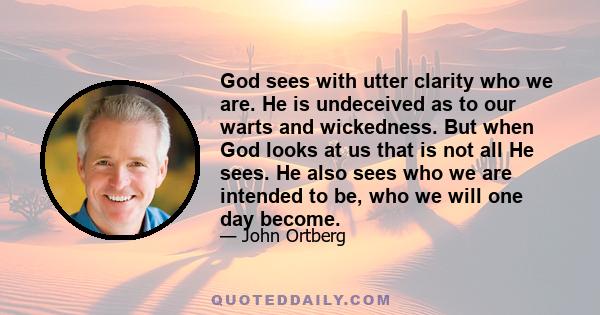 God sees with utter clarity who we are. He is undeceived as to our warts and wickedness. But when God looks at us that is not all He sees. He also sees who we are intended to be, who we will one day become.