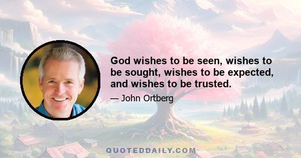 God wishes to be seen, wishes to be sought, wishes to be expected, and wishes to be trusted.