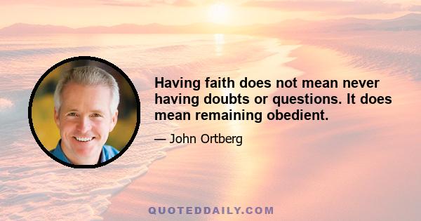 Having faith does not mean never having doubts or questions. It does mean remaining obedient.