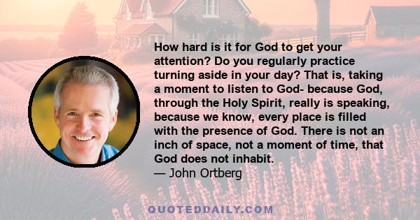 How hard is it for God to get your attention? Do you regularly practice turning aside in your day? That is, taking a moment to listen to God- because God, through the Holy Spirit, really is speaking, because we know,