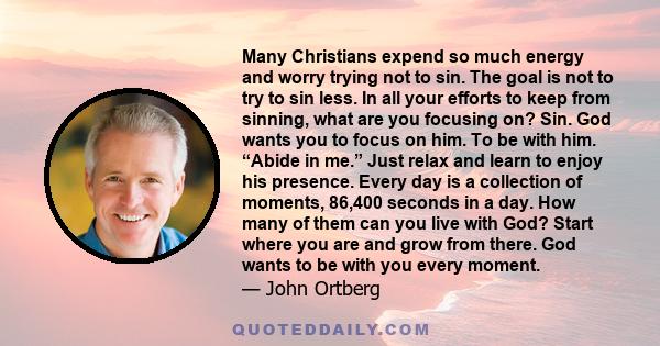 Many Christians expend so much energy and worry trying not to sin. The goal is not to try to sin less. In all your efforts to keep from sinning, what are you focusing on? Sin. God wants you to focus on him. To be with