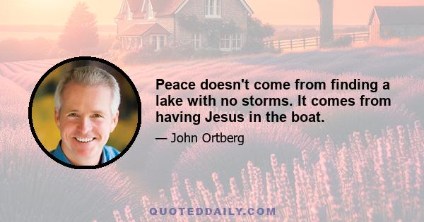 Peace doesn't come from finding a lake with no storms. It comes from having Jesus in the boat.