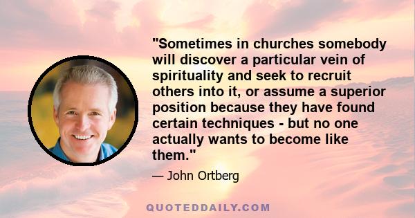 Sometimes in churches somebody will discover a particular vein of spirituality and seek to recruit others into it, or assume a superior position because they have found certain techniques - but no one actually wants to