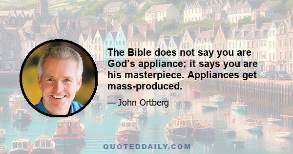 The Bible does not say you are God’s appliance; it says you are his masterpiece. Appliances get mass-produced.