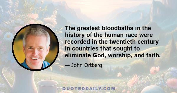 The greatest bloodbaths in the history of the human race were recorded in the twentieth century in countries that sought to eliminate God, worship, and faith.