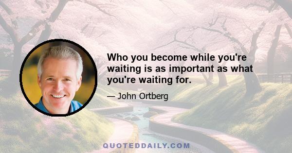 Who you become while you're waiting is as important as what you're waiting for.