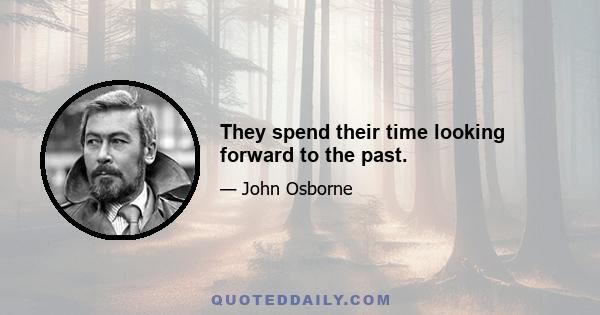 They spend their time looking forward to the past.