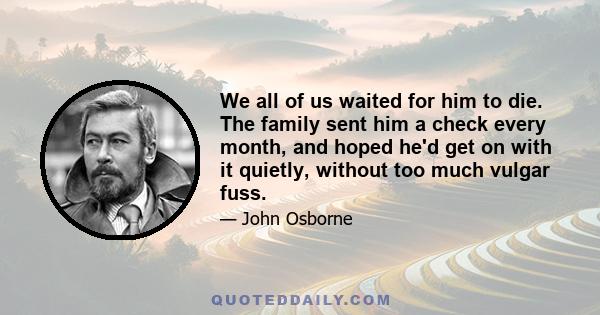 We all of us waited for him to die. The family sent him a check every month, and hoped he'd get on with it quietly, without too much vulgar fuss.