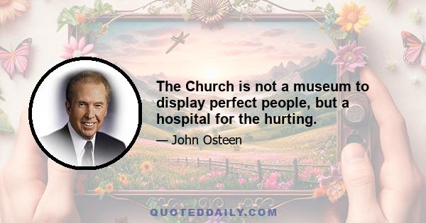 The Church is not a museum to display perfect people, but a hospital for the hurting.