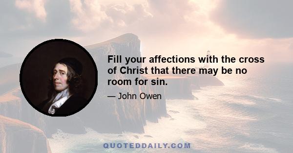 Fill your affections with the cross of Christ that there may be no room for sin.