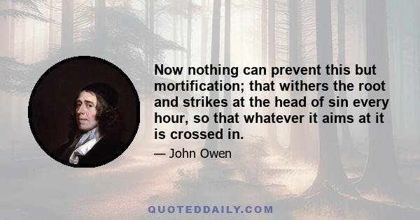 Now nothing can prevent this but mortification; that withers the root and strikes at the head of sin every hour, so that whatever it aims at it is crossed in.