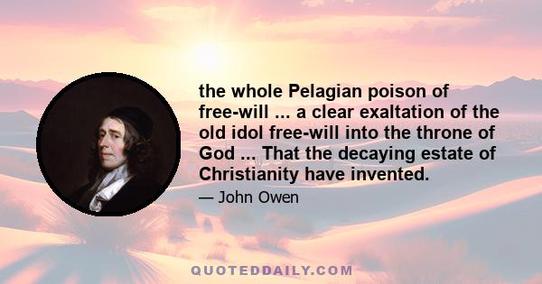 the whole Pelagian poison of free-will ... a clear exaltation of the old idol free-will into the throne of God ... That the decaying estate of Christianity have invented.