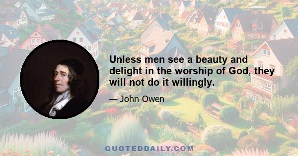 Unless men see a beauty and delight in the worship of God, they will not do it willingly.
