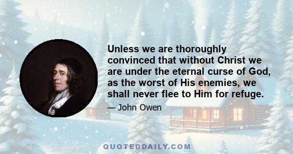 Unless we are thoroughly convinced that without Christ we are under the eternal curse of God, as the worst of His enemies, we shall never flee to Him for refuge.