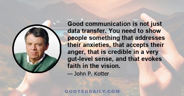 Good communication is not just data transfer. You need to show people something that addresses their anxieties, that accepts their anger, that is credible in a very gut-level sense, and that evokes faith in the vision.